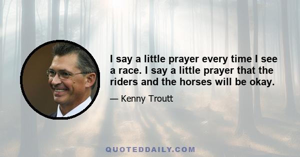 I say a little prayer every time I see a race. I say a little prayer that the riders and the horses will be okay.