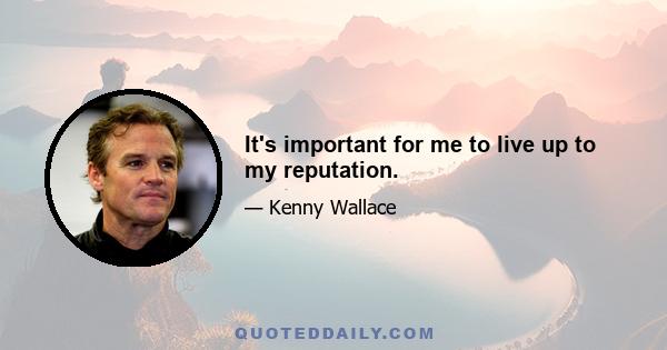 It's important for me to live up to my reputation.