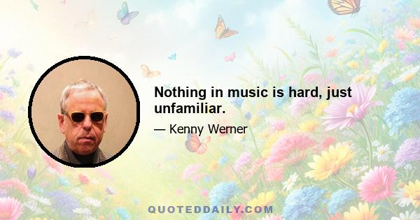 Nothing in music is hard, just unfamiliar.