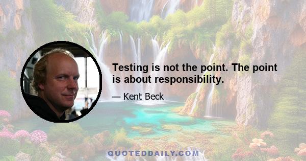 Testing is not the point. The point is about responsibility.