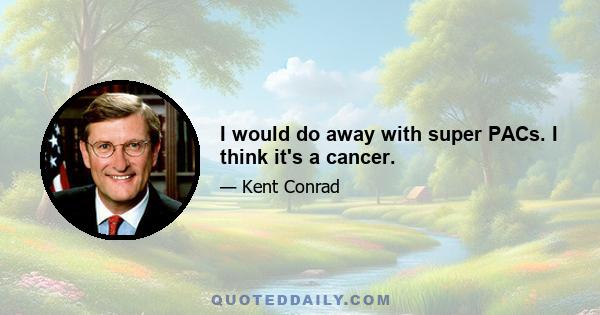 I would do away with super PACs. I think it's a cancer.