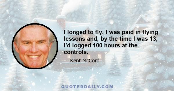 I longed to fly. I was paid in flying lessons and, by the time I was 13, I'd logged 100 hours at the controls.