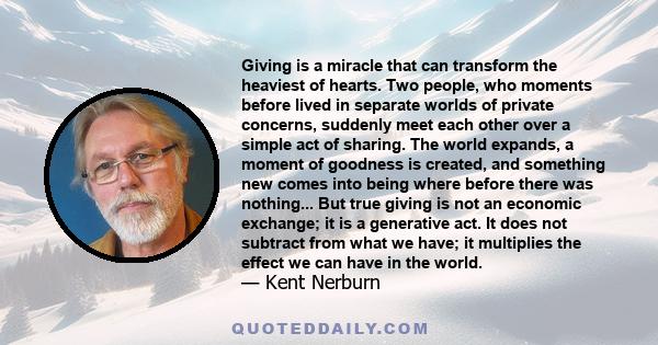 Giving is a miracle that can transform the heaviest of hearts. Two people, who moments before lived in separate worlds of private concerns, suddenly meet each other over a simple act of sharing. The world expands, a