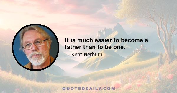 It is much easier to become a father than to be one.