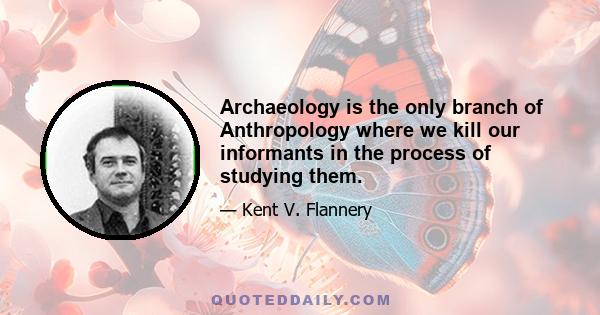 Archaeology is the only branch of Anthropology where we kill our informants in the process of studying them.