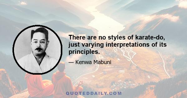 There are no styles of karate-do, just varying interpretations of its principles.