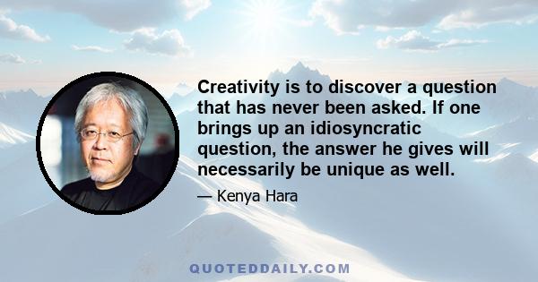 Creativity is to discover a question that has never been asked. If one brings up an idiosyncratic question, the answer he gives will necessarily be unique as well.