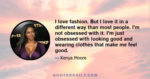 I love fashion. But I love it in a different way than most people. I'm not obsessed with it. I'm just obsessed with looking good and wearing clothes that make me feel good.