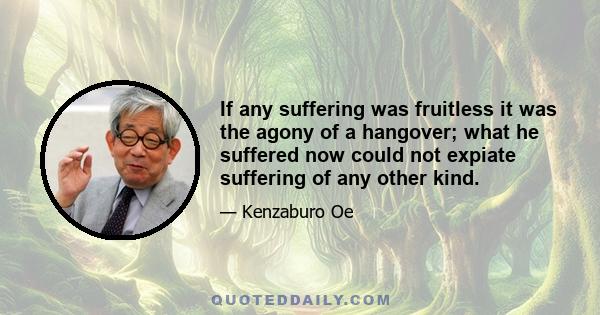 If any suffering was fruitless it was the agony of a hangover; what he suffered now could not expiate suffering of any other kind.