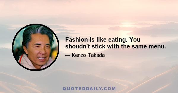 Fashion is like eating. You shoudn't stick with the same menu.