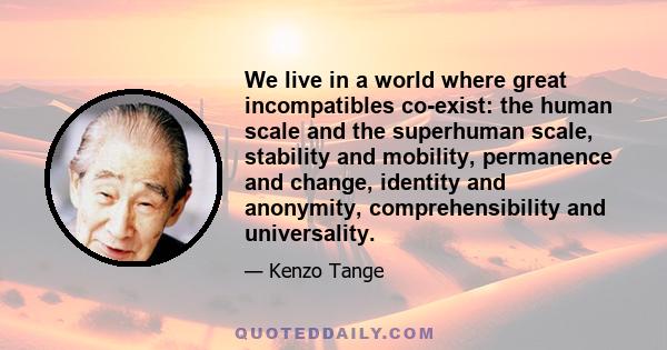 We live in a world where great incompatibles co-exist: the human scale and the superhuman scale, stability and mobility, permanence and change, identity and anonymity, comprehensibility and universality.