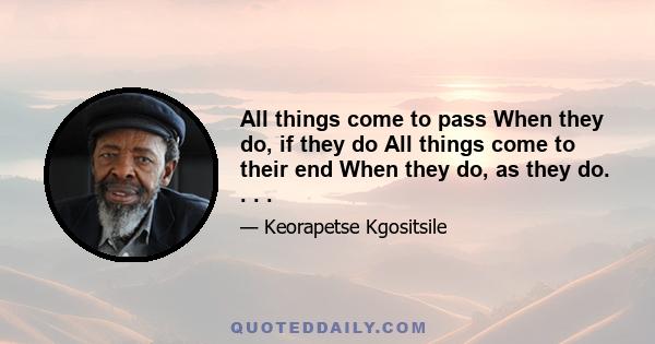All things come to pass When they do, if they do All things come to their end When they do, as they do. . . .