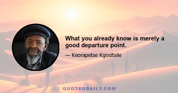 What you already know is merely a good departure point.