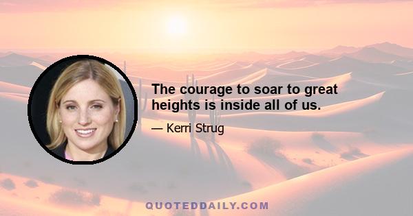 The courage to soar to great heights is inside all of us.