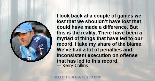 I look back at a couple of games we lost that we shouldn't have lost that could have made a difference. But this is the reality. There have been a myriad of things that have led to our record. I take my share of the