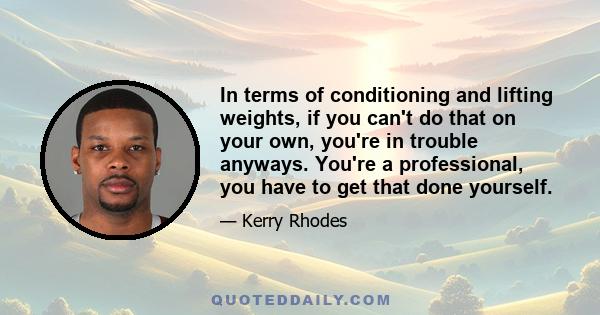 In terms of conditioning and lifting weights, if you can't do that on your own, you're in trouble anyways. You're a professional, you have to get that done yourself.