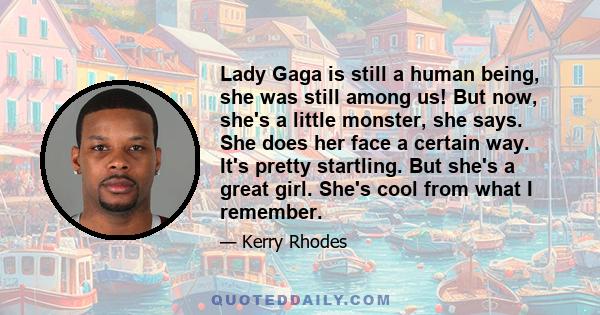 Lady Gaga is still a human being, she was still among us! But now, she's a little monster, she says. She does her face a certain way. It's pretty startling. But she's a great girl. She's cool from what I remember.