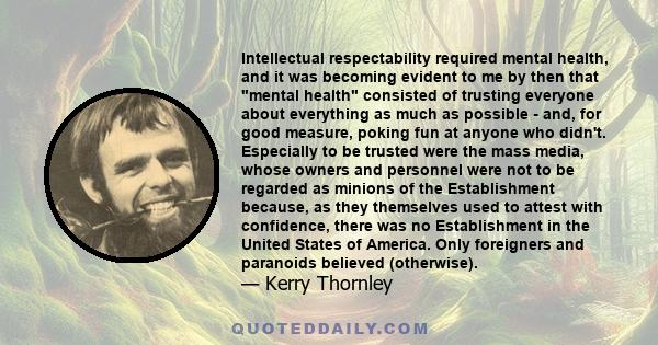 Intellectual respectability required mental health, and it was becoming evident to me by then that mental health consisted of trusting everyone about everything as much as possible - and, for good measure, poking fun at 