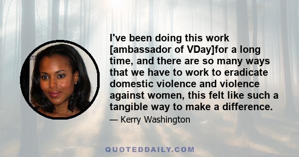 I've been doing this work [ambassador of VDay]for a long time, and there are so many ways that we have to work to eradicate domestic violence and violence against women, this felt like such a tangible way to make a