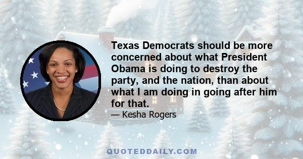 Texas Democrats should be more concerned about what President Obama is doing to destroy the party, and the nation, than about what I am doing in going after him for that.