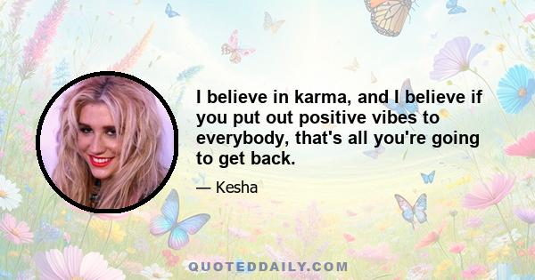 I believe in karma, and I believe if you put out positive vibes to everybody, that's all you're going to get back.