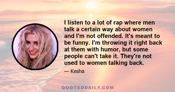 I listen to a lot of rap where men talk a certain way about women and I'm not offended. It's meant to be funny. I'm throwing it right back at them with humor, but some people can't take it. They're not used to women