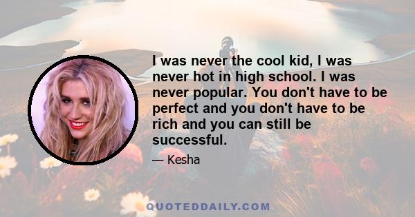 I was never the cool kid, I was never hot in high school. I was never popular. You don't have to be perfect and you don't have to be rich and you can still be successful.