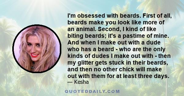 I'm obsessed with beards. First of all, beards make you look like more of an animal. Second, I kind of like biting beards; it's a pastime of mine. And when I make out with a dude who has a beard - who are the only kinds 