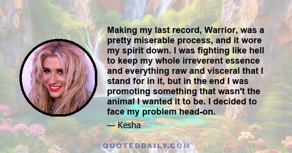 Making my last record, Warrior, was a pretty miserable process, and it wore my spirit down. I was fighting like hell to keep my whole irreverent essence and everything raw and visceral that I stand for in it, but in the 