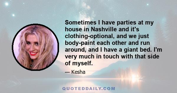 Sometimes I have parties at my house in Nashville and it's clothing-optional, and we just body-paint each other and run around, and I have a giant bed. I'm very much in touch with that side of myself.