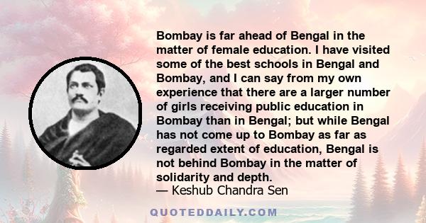 Bombay is far ahead of Bengal in the matter of female education. I have visited some of the best schools in Bengal and Bombay, and I can say from my own experience that there are a larger number of girls receiving