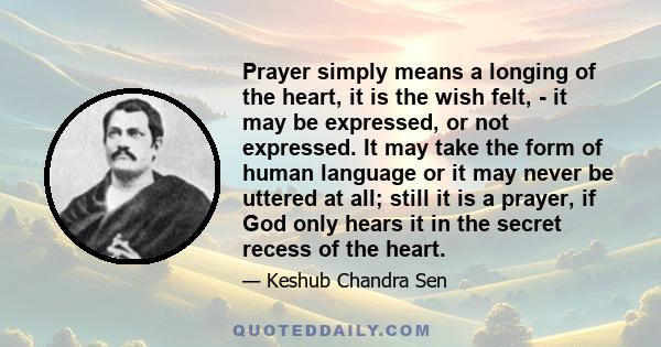 Prayer simply means a longing of the heart, it is the wish felt, - it may be expressed, or not expressed. It may take the form of human language or it may never be uttered at all; still it is a prayer, if God only hears 