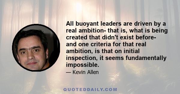 All buoyant leaders are driven by a real ambition- that is, what is being created that didn't exist before- and one criteria for that real ambition, is that on initial inspection, it seems fundamentally impossible.