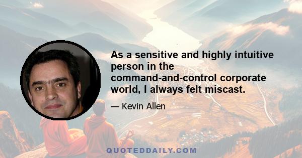 As a sensitive and highly intuitive person in the command-and-control corporate world, I always felt miscast.