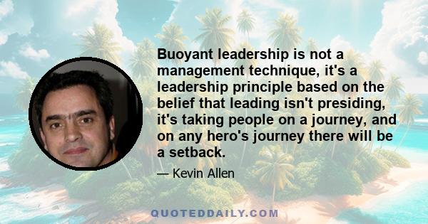 Buoyant leadership is not a management technique, it's a leadership principle based on the belief that leading isn't presiding, it's taking people on a journey, and on any hero's journey there will be a setback.