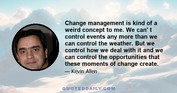 Change management is kind of a weird concept to me. We can' t control events any more than we can control the weather. But we control how we deal with it and we can control the opportunities that these moments of change 