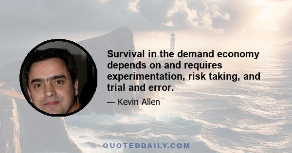 Survival in the demand economy depends on and requires experimentation, risk taking, and trial and error.