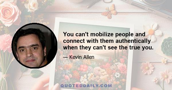 You can't mobilize people and connect with them authentically when they can't see the true you.