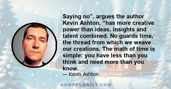 Saying no”, argues the author Kevin Ashton, “has more creative power than ideas, insights and talent combined. No guards time, the thread from which we weave our creations. The math of time is simple: you have less than 