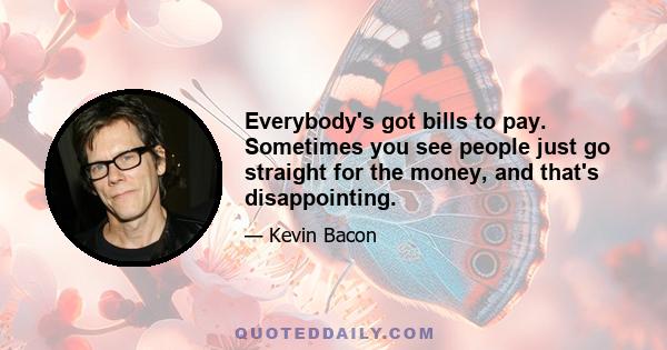 Everybody's got bills to pay. Sometimes you see people just go straight for the money, and that's disappointing.