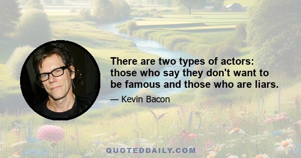 There are two types of actors: those who say they don't want to be famous and those who are liars.