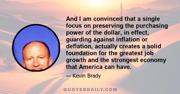 And I am convinced that a single focus on preserving the purchasing power of the dollar, in effect, guarding against inflation or deflation, actually creates a solid foundation for the greatest job growth and the