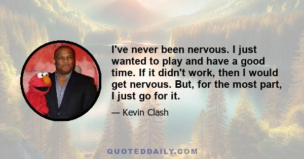 I've never been nervous. I just wanted to play and have a good time. If it didn't work, then I would get nervous. But, for the most part, I just go for it.