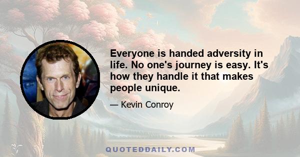 Everyone is handed adversity in life. No one's journey is easy. It's how they handle it that makes people unique.