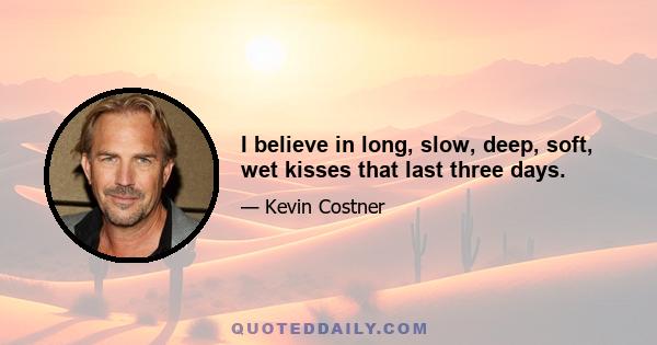 I believe in long, slow, deep, soft, wet kisses that last three days.