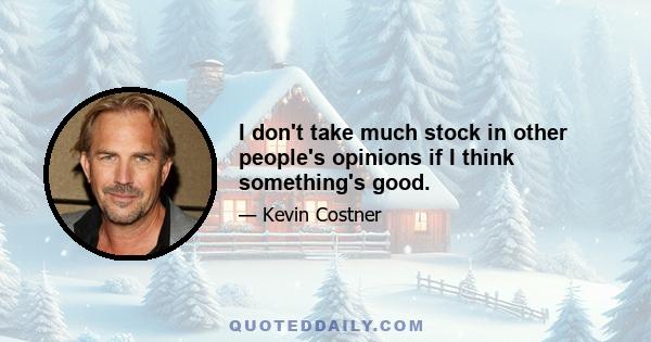 I don't take much stock in other people's opinions if I think something's good.