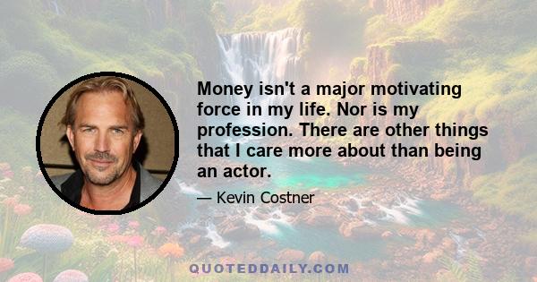 Money isn't a major motivating force in my life. Nor is my profession. There are other things that I care more about than being an actor.