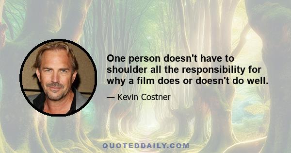 One person doesn't have to shoulder all the responsibility for why a film does or doesn't do well.