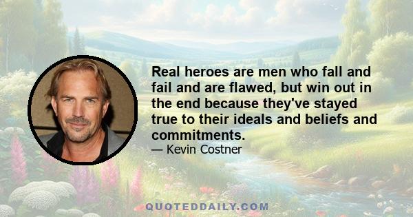 Real heroes are men who fall and fail and are flawed, but win out in the end because they've stayed true to their ideals and beliefs and commitments.