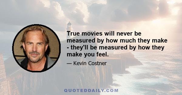 True movies will never be measured by how much they make - they'll be measured by how they make you feel.